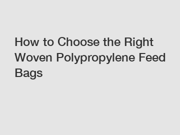 How to Choose the Right Woven Polypropylene Feed Bags