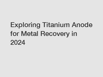 Exploring Titanium Anode for Metal Recovery in 2024