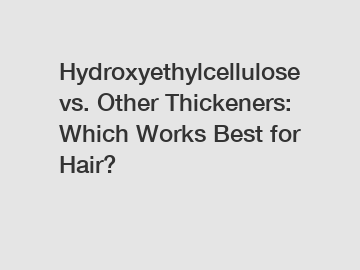 Hydroxyethylcellulose vs. Other Thickeners: Which Works Best for Hair?