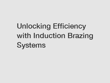 Unlocking Efficiency with Induction Brazing Systems