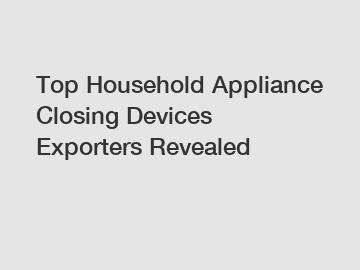 Top Household Appliance Closing Devices Exporters Revealed