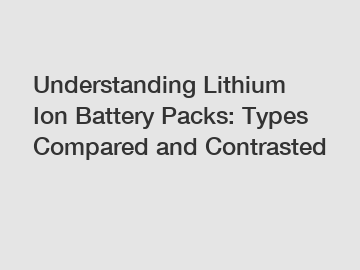 Understanding Lithium Ion Battery Packs: Types Compared and Contrasted
