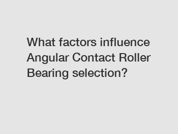 What factors influence Angular Contact Roller Bearing selection?