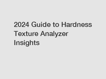 2024 Guide to Hardness Texture Analyzer Insights