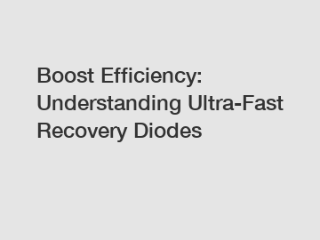 Boost Efficiency: Understanding Ultra-Fast Recovery Diodes