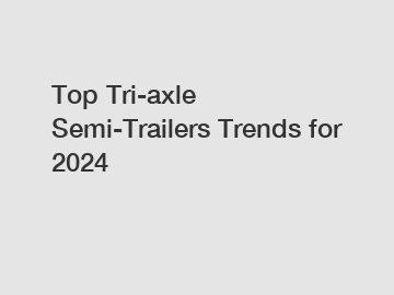 Top Tri-axle Semi-Trailers Trends for 2024