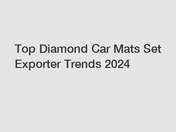 Top Diamond Car Mats Set Exporter Trends 2024