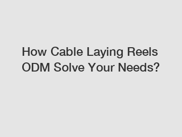 How Cable Laying Reels ODM Solve Your Needs?