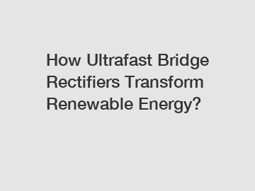 How Ultrafast Bridge Rectifiers Transform Renewable Energy?