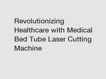 Revolutionizing Healthcare with Medical Bed Tube Laser Cutting Machine