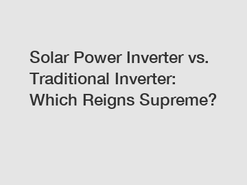 Solar Power Inverter vs. Traditional Inverter: Which Reigns Supreme?