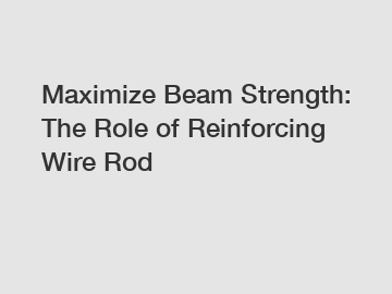 Maximize Beam Strength: The Role of Reinforcing Wire Rod