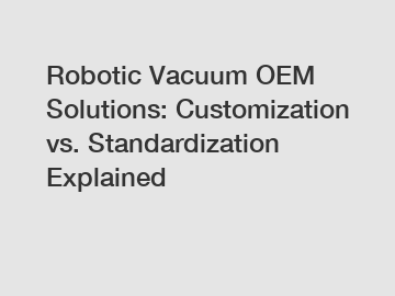 Robotic Vacuum OEM Solutions: Customization vs. Standardization Explained