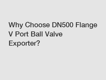 Why Choose DN500 Flange V Port Ball Valve Exporter?