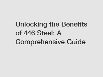 Unlocking the Benefits of 446 Steel: A Comprehensive Guide
