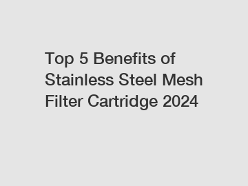 Top 5 Benefits of Stainless Steel Mesh Filter Cartridge 2024