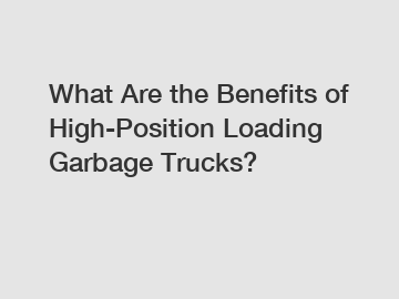 What Are the Benefits of High-Position Loading Garbage Trucks?