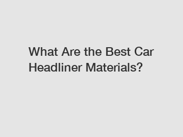 What Are the Best Car Headliner Materials?