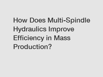 How Does Multi-Spindle Hydraulics Improve Efficiency in Mass Production?