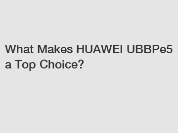 What Makes HUAWEI UBBPe5 a Top Choice?