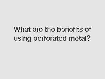 What are the benefits of using perforated metal?
