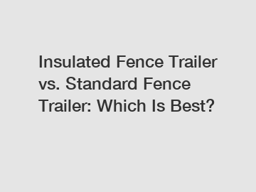 Insulated Fence Trailer vs. Standard Fence Trailer: Which Is Best?