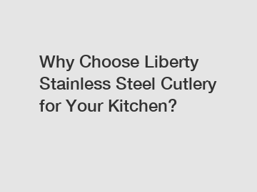 Why Choose Liberty Stainless Steel Cutlery for Your Kitchen?