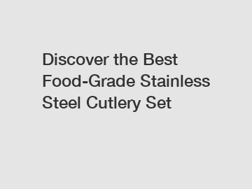 Discover the Best Food-Grade Stainless Steel Cutlery Set