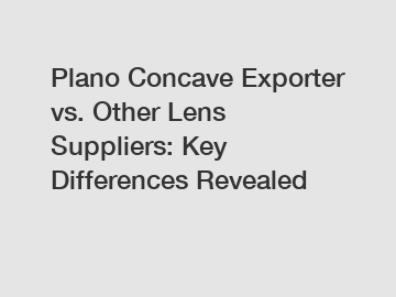 Plano Concave Exporter vs. Other Lens Suppliers: Key Differences Revealed