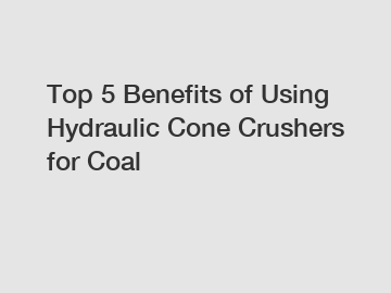 Top 5 Benefits of Using Hydraulic Cone Crushers for Coal
