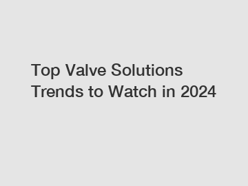 Top Valve Solutions Trends to Watch in 2024