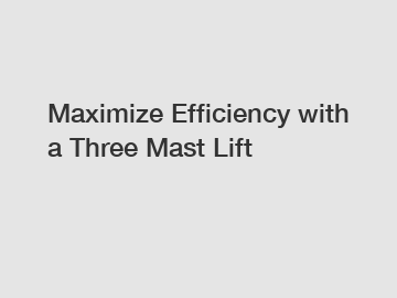 Maximize Efficiency with a Three Mast Lift