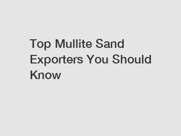 Top Mullite Sand Exporters You Should Know