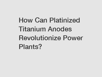 How Can Platinized Titanium Anodes Revolutionize Power Plants?