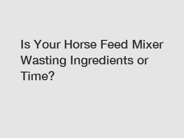 Is Your Horse Feed Mixer Wasting Ingredients or Time?