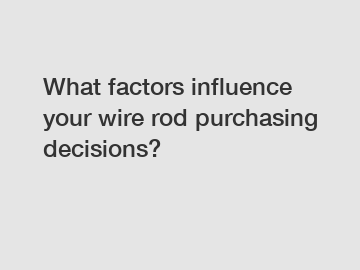 What factors influence your wire rod purchasing decisions?