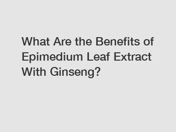 What Are the Benefits of Epimedium Leaf Extract With Ginseng?