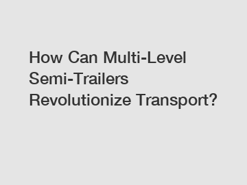 How Can Multi-Level Semi-Trailers Revolutionize Transport?