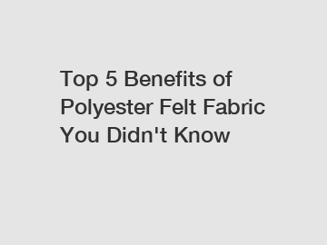 Top 5 Benefits of Polyester Felt Fabric You Didn't Know
