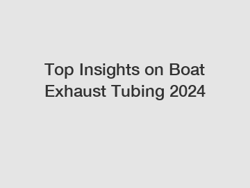 Top Insights on Boat Exhaust Tubing 2024