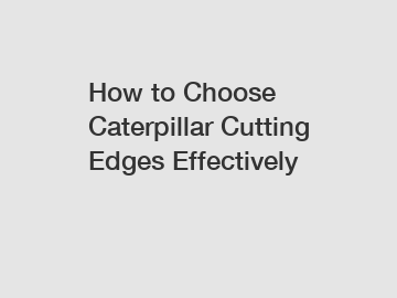 How to Choose Caterpillar Cutting Edges Effectively