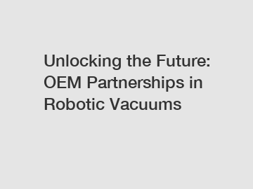 Unlocking the Future: OEM Partnerships in Robotic Vacuums