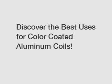 Discover the Best Uses for Color Coated Aluminum Coils!