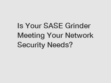 Is Your SASE Grinder Meeting Your Network Security Needs?