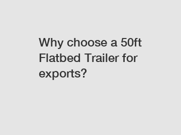 Why choose a 50ft Flatbed Trailer for exports?