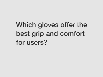 Which gloves offer the best grip and comfort for users?