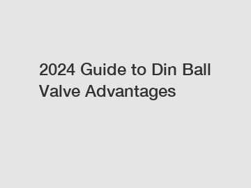 2024 Guide to Din Ball Valve Advantages