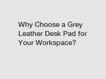 Why Choose a Grey Leather Desk Pad for Your Workspace?