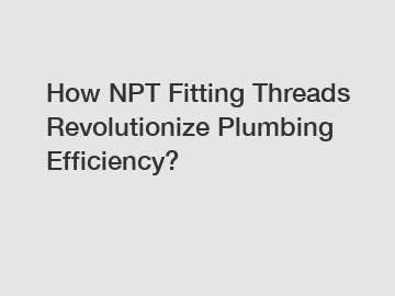 How NPT Fitting Threads Revolutionize Plumbing Efficiency?