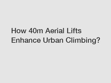 How 40m Aerial Lifts Enhance Urban Climbing?